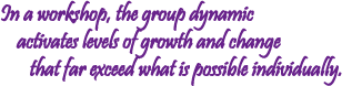 In a workshop, the group dynamic activates levels of growth and change that far exceed what is possible individually.